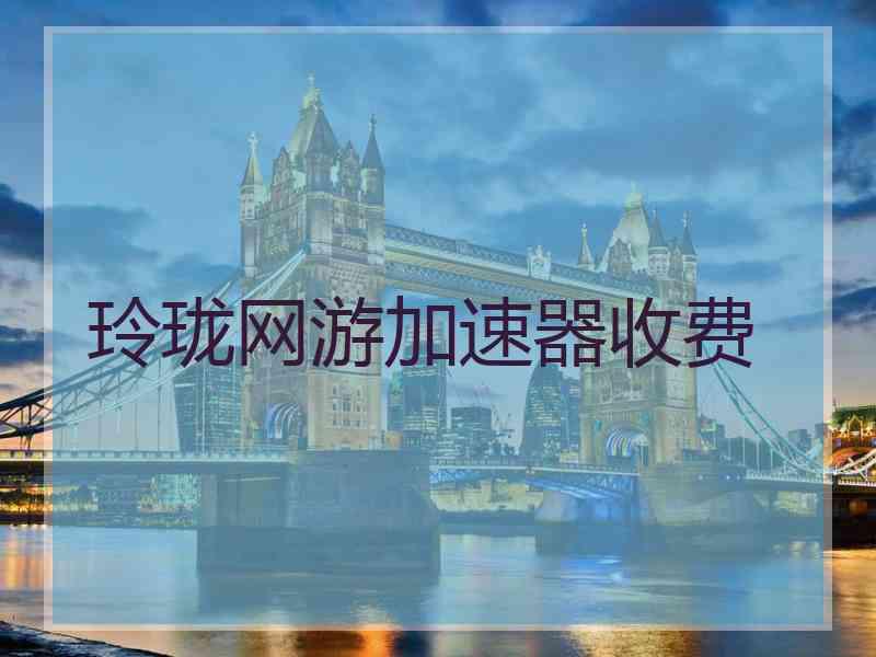 玲珑网游加速器收费 玲珑网游加速器收费