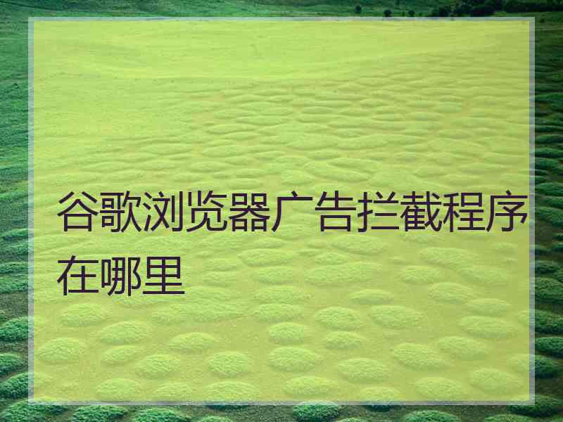 谷歌浏览器广告拦截程序在哪里 谷歌浏览器广告拦截程序在哪里