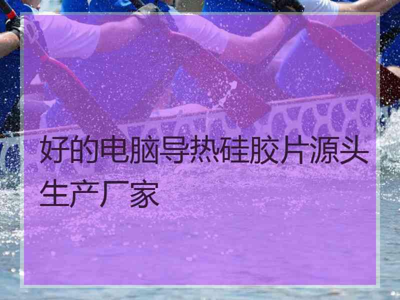 好的电脑导热硅胶片源头生产厂家 好的电脑导热硅胶片源头生产厂家