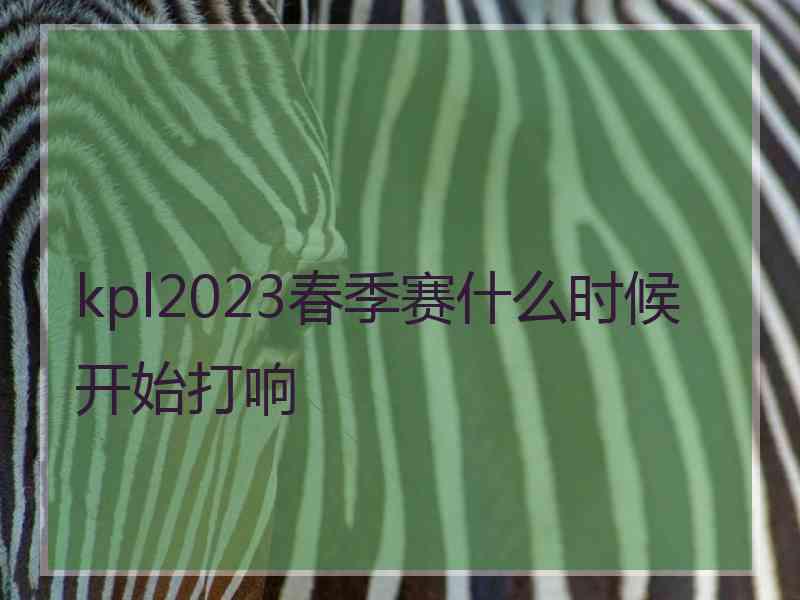 kpl2023春季赛什么时候开始打响 kpl2023春季赛什么时候开始打响
