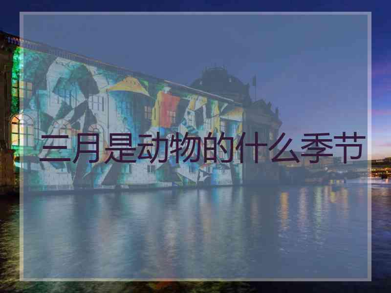 三月是动物的什么季节 三月是动物的什么季节