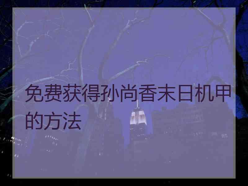 免费获得孙尚香末日机甲的方法 免费获得孙尚香末日机甲的方法