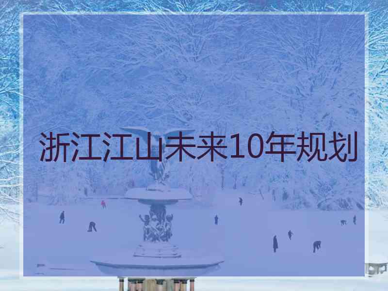 浙江江山未来10年规划 浙江江山未来10年规划