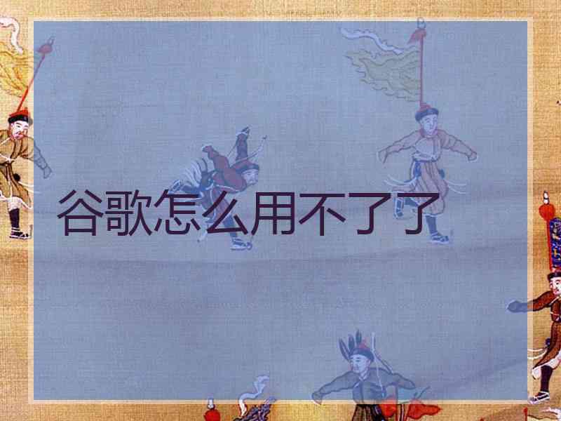 谷歌怎么用不了了 谷歌怎么用不了了