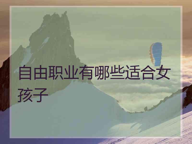自由职业有哪些适合女孩子 自由职业有哪些适合女孩子