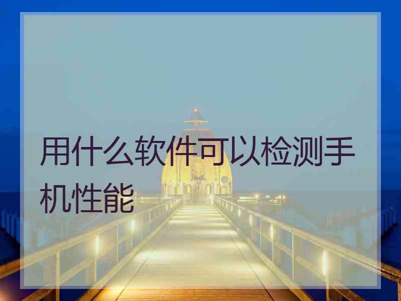 用什么软件可以检测手机性能 用什么软件可以检测手机性能