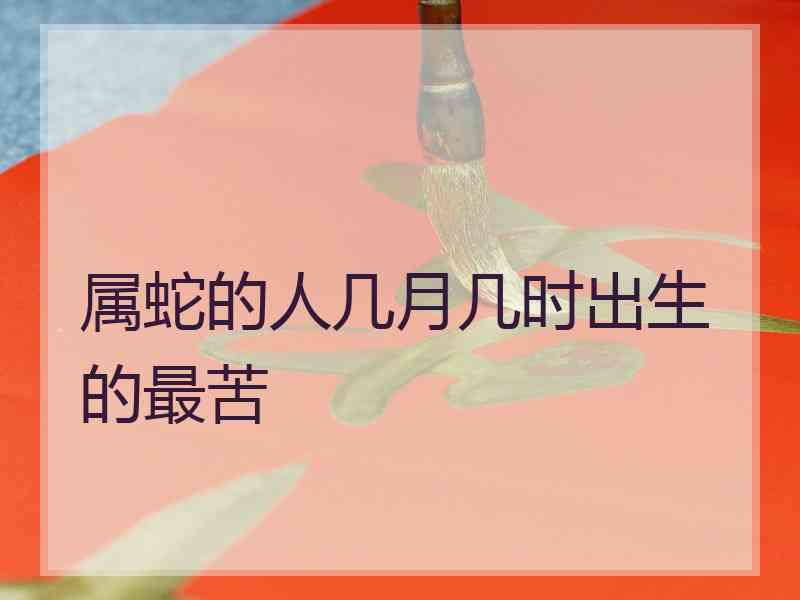属蛇的人几月几时出生的最苦 属蛇的人几月几时出生的最苦