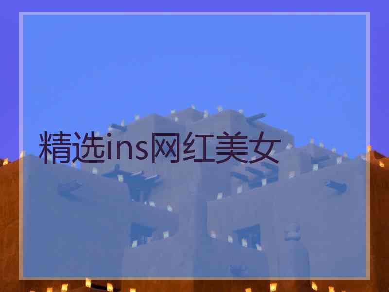 精选ins网红美女 精选ins网红美女