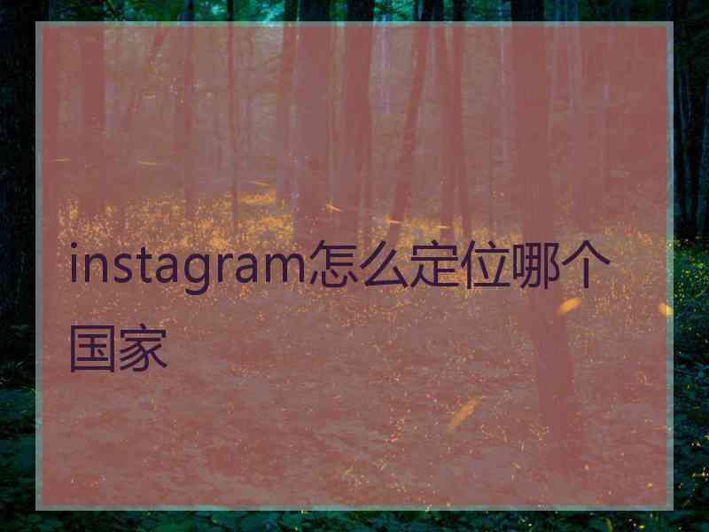 instagram怎么定位哪个国家 instagram怎么定位哪个国家
