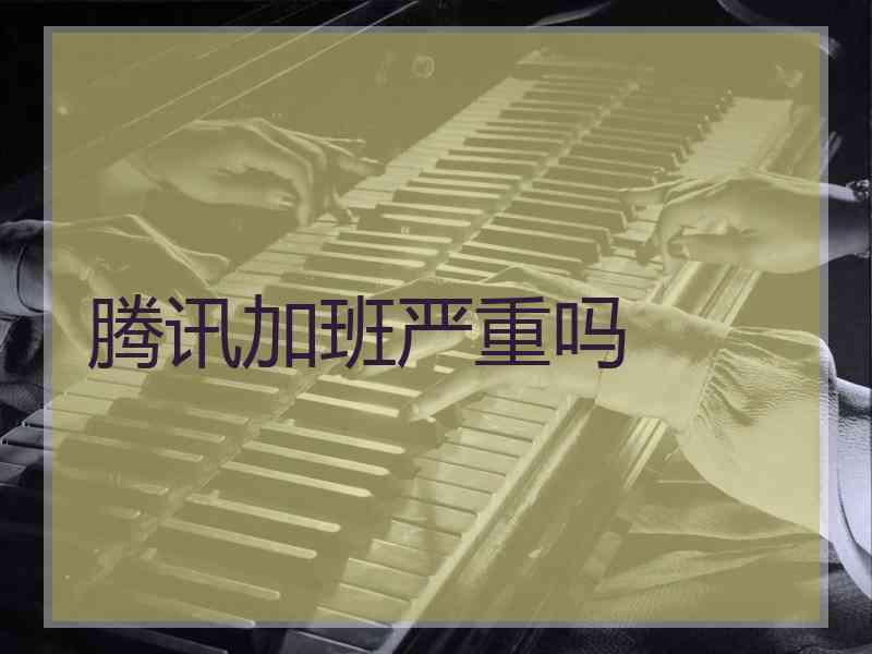 腾讯加班严重吗 腾讯加班严重吗