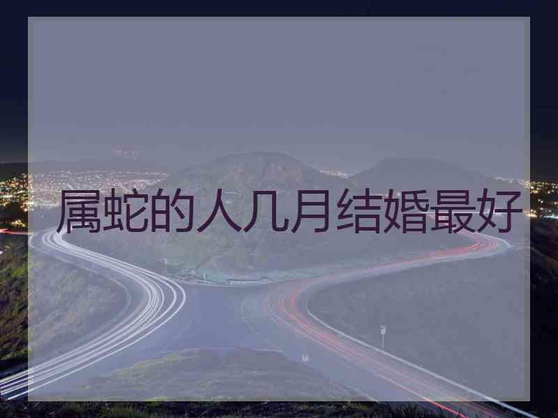 属蛇的人几月结婚最好 属蛇的人几月结婚最好