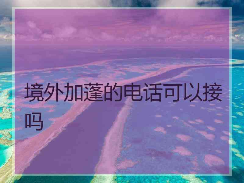 境外加蓬的电话可以接吗 境外加蓬的电话可以接吗