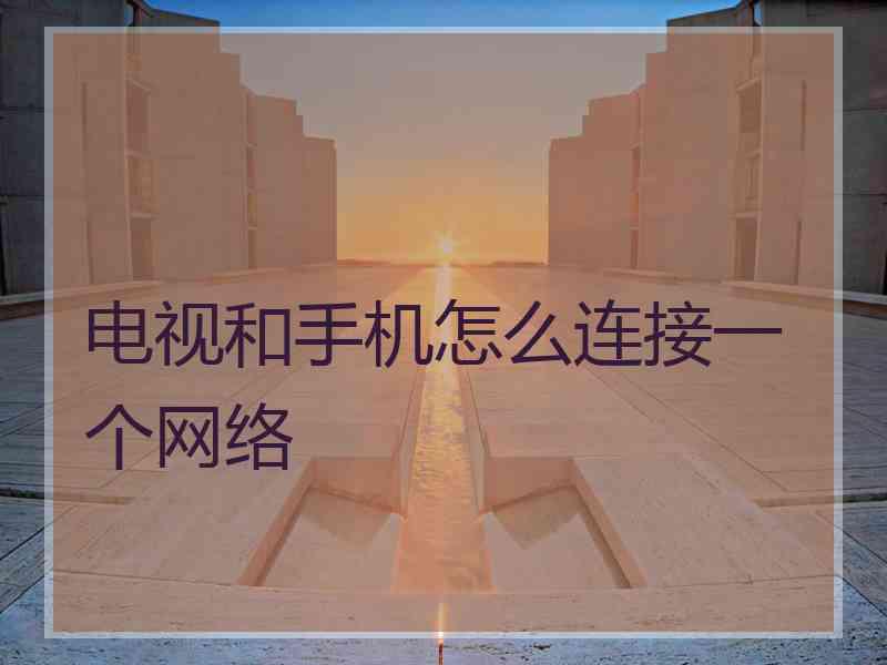 电视和手机怎么连接一个网络 电视和手机怎么连接一个网络