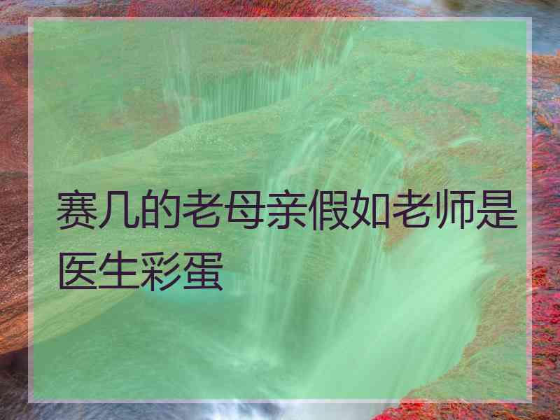 赛几的老母亲假如老师是医生彩蛋 赛几的老母亲假如老师是医生彩蛋