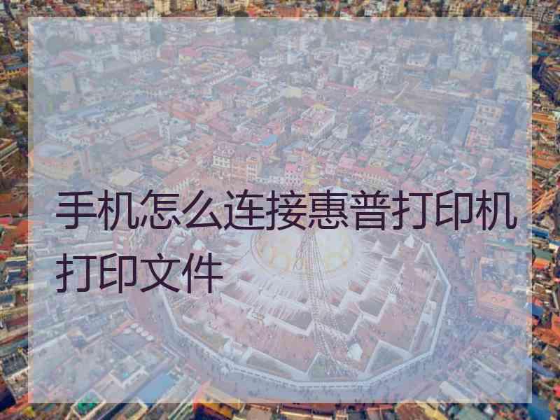 手机怎么连接惠普打印机打印文件 手机怎么连接惠普打印机打印文件
