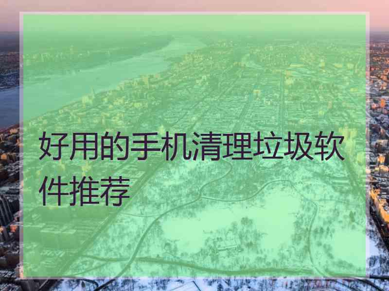 好用的手机清理垃圾软件推荐 好用的手机清理垃圾软件推荐