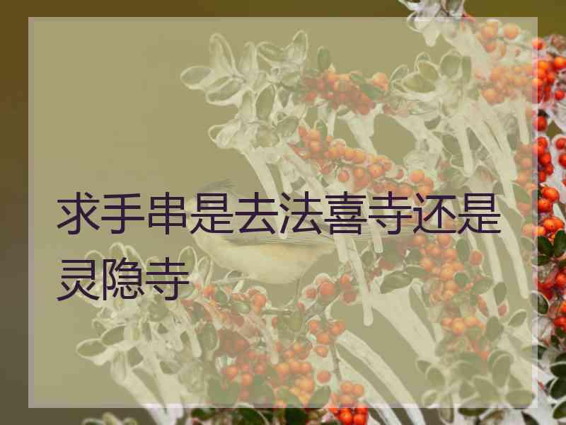 求手串是去法喜寺还是灵隐寺 求手串是去法喜寺还是灵隐寺