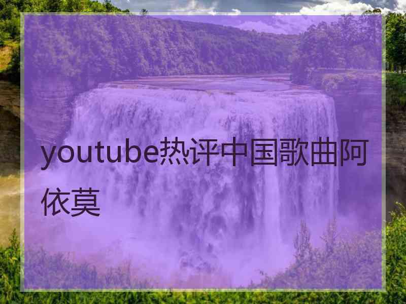 youtube热评中国歌曲阿依莫 youtube热评中国歌曲阿依莫