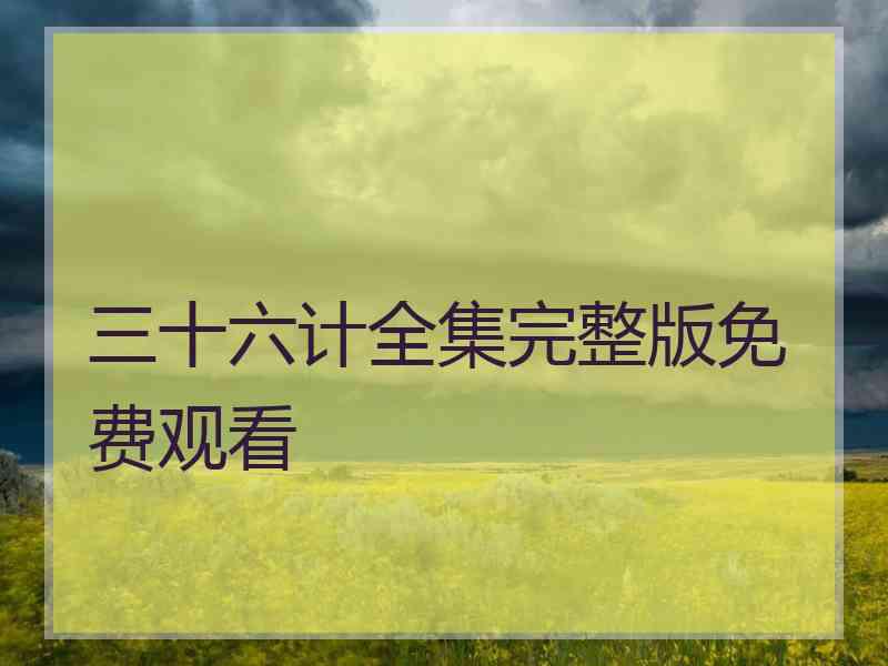 三十六计全集完整版免费观看 三十六计全集完整版免费观看