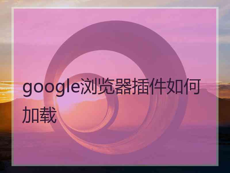 google浏览器插件如何加载 google浏览器插件如何加载