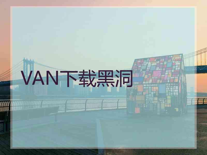 VAN下载黑洞 VAN下载黑洞