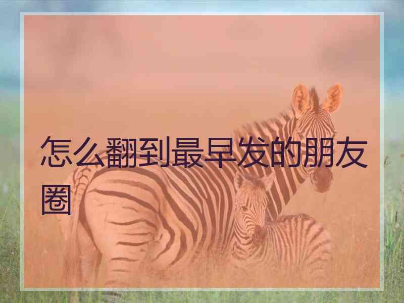 怎么翻到最早发的朋友圈 怎么翻到最早发的朋友圈