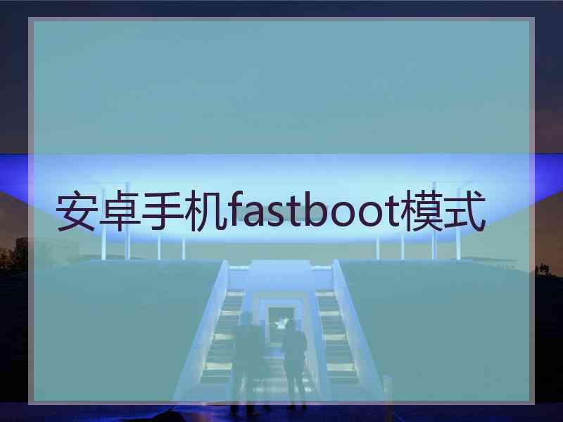 安卓手机fastboot模式 安卓手机fastboot模式