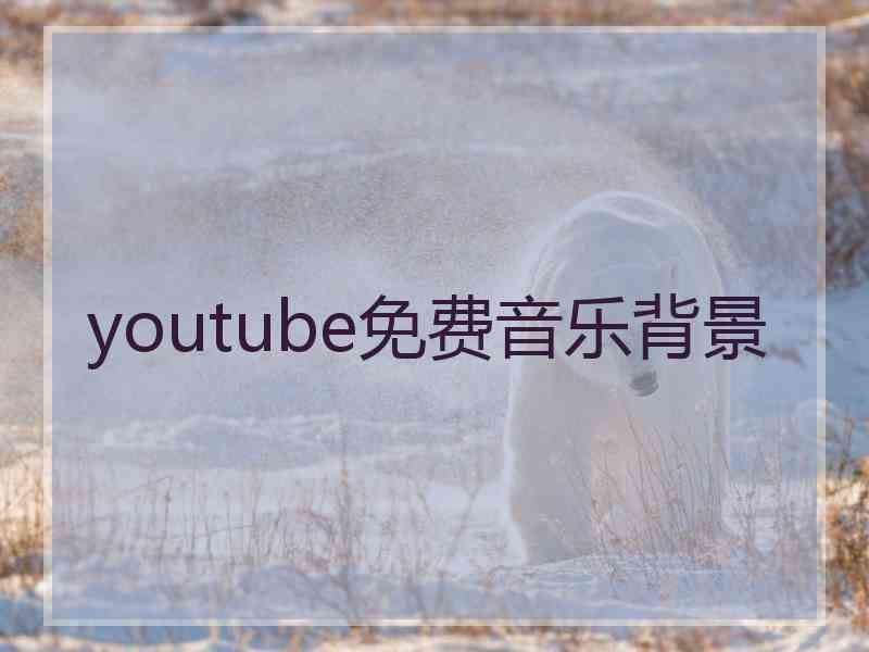 youtube免费音乐背景 youtube免费音乐背景