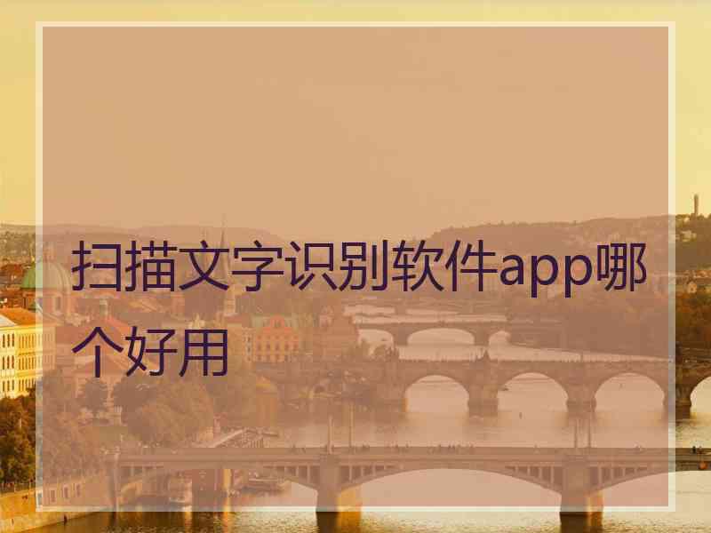 扫描文字识别软件app哪个好用 扫描文字识别软件app哪个好用