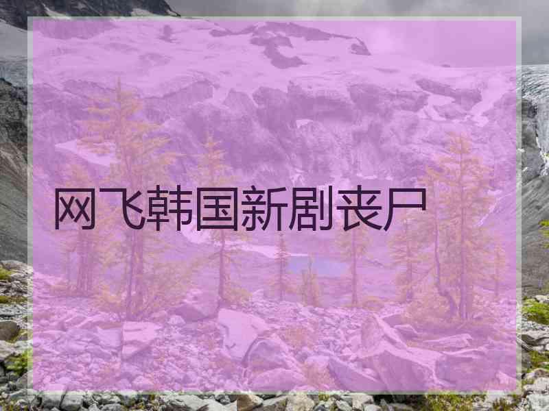 网飞韩国新剧丧尸 网飞韩国新剧丧尸