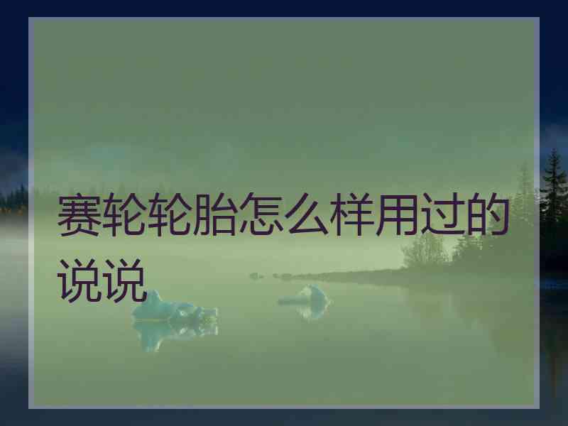 赛轮轮胎怎么样用过的说说 赛轮轮胎怎么样用过的说说