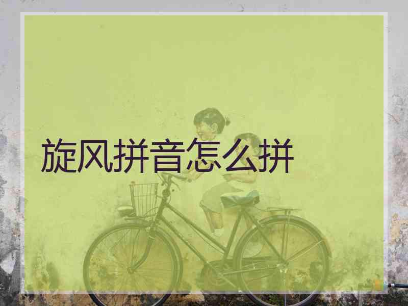旋风拼音怎么拼 旋风拼音怎么拼