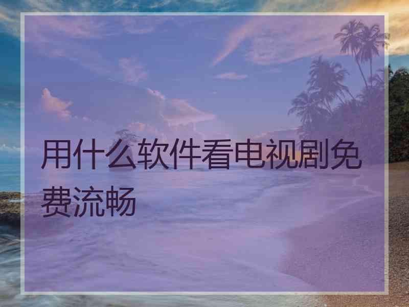用什么软件看电视剧免费流畅 用什么软件看电视剧免费流畅