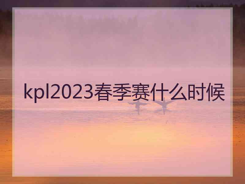 kpl2023春季赛什么时候 kpl2023春季赛什么时候