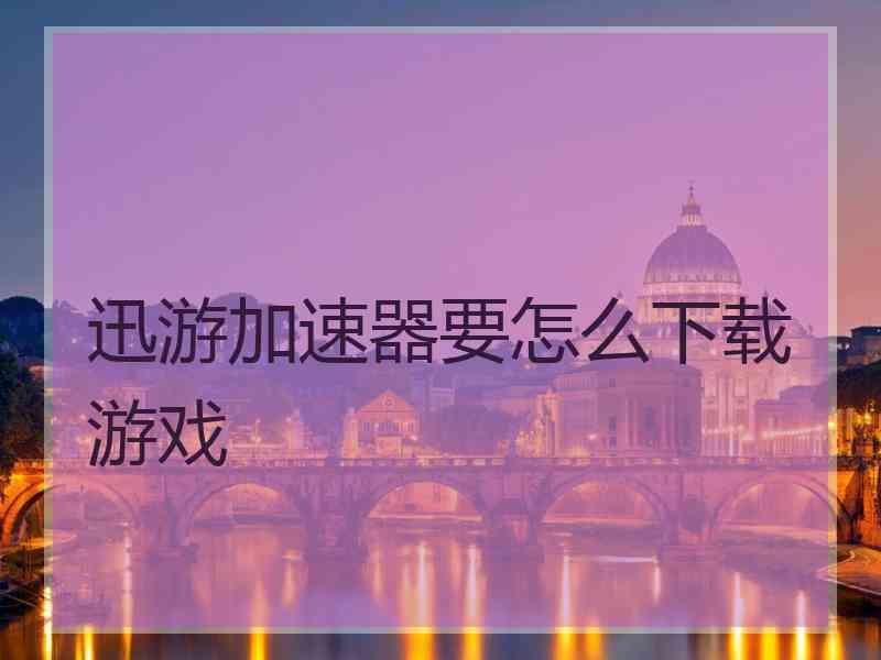 迅游加速器要怎么下载游戏 迅游加速器要怎么下载游戏