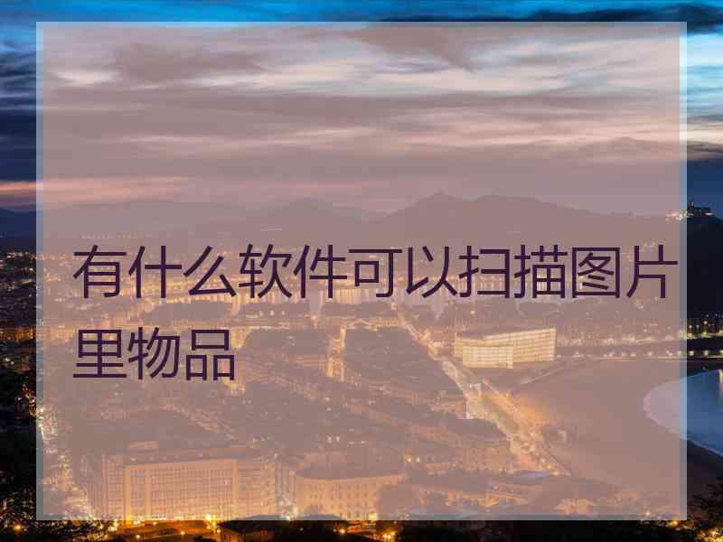 有什么软件可以扫描图片里物品 有什么软件可以扫描图片里物品