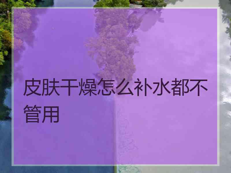 皮肤干燥怎么补水都不管用 皮肤干燥怎么补水都不管用