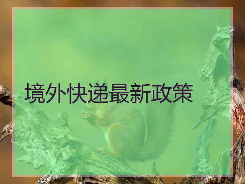 境外快递最新政策 境外快递最新政策