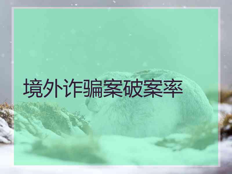境外诈骗案破案率 境外诈骗案破案率