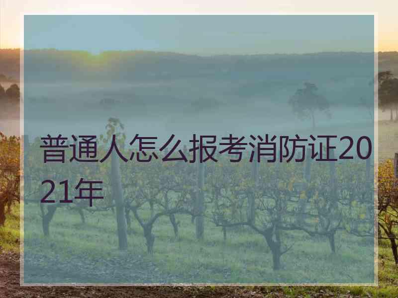 普通人怎么报考消防证2021年 普通人怎么报考消防证2021年