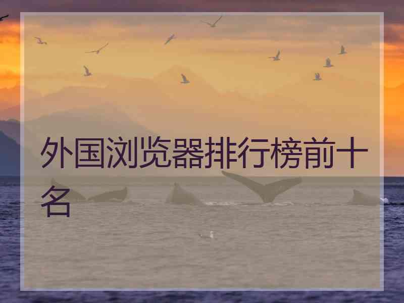 外国浏览器排行榜前十名 外国浏览器排行榜前十名