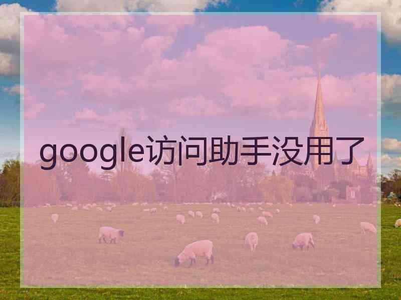 google访问助手没用了 google访问助手没用了