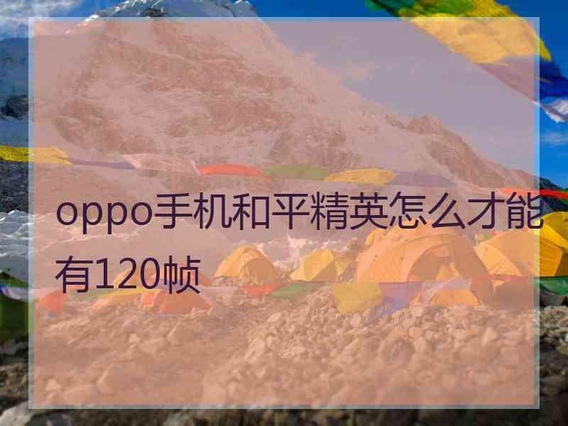 oppo手机和平精英怎么才能有120帧 oppo手机和平精英怎么才能有120帧
