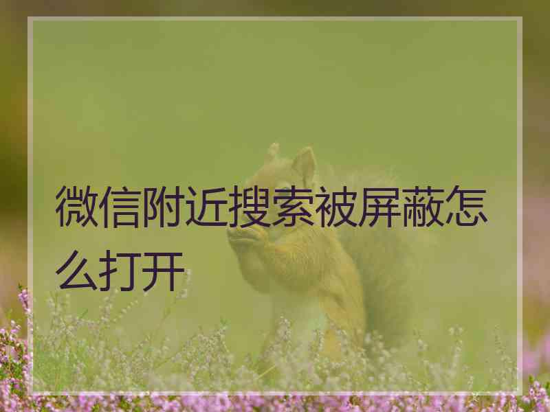 微信附近搜索被屏蔽怎么打开 微信附近搜索被屏蔽怎么打开