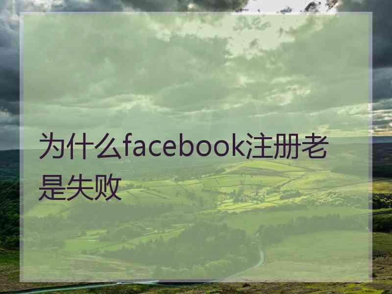 为什么facebook注册老是失败 为什么facebook注册老是失败