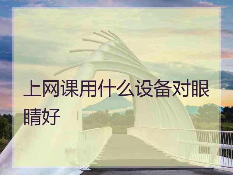 上网课用什么设备对眼睛好 上网课用什么设备对眼睛好