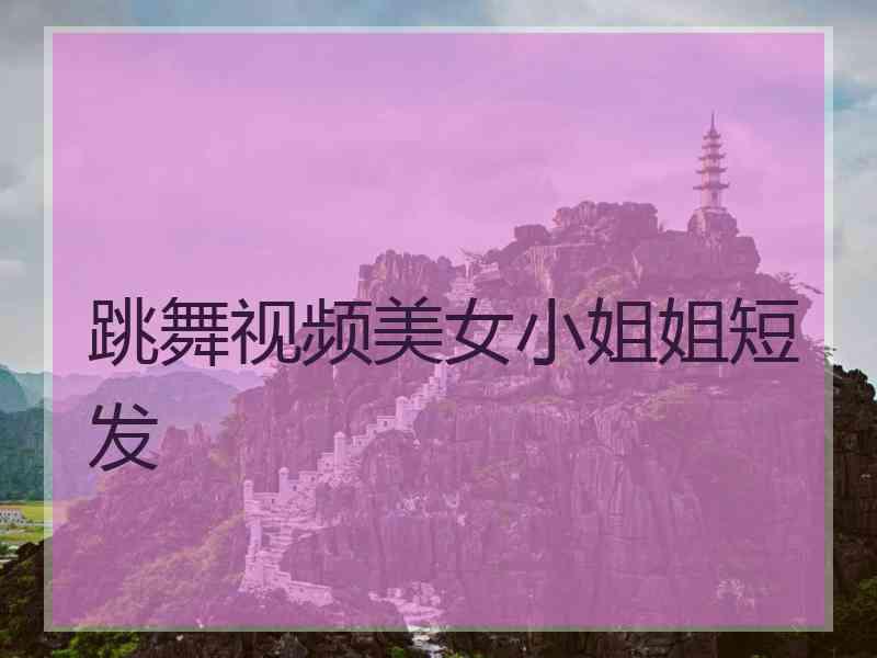 跳舞视频美女小姐姐短发 跳舞视频美女小姐姐短发