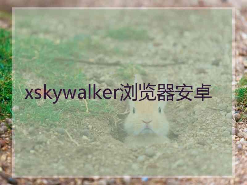 xskywalker浏览器安卓 xskywalker浏览器安卓