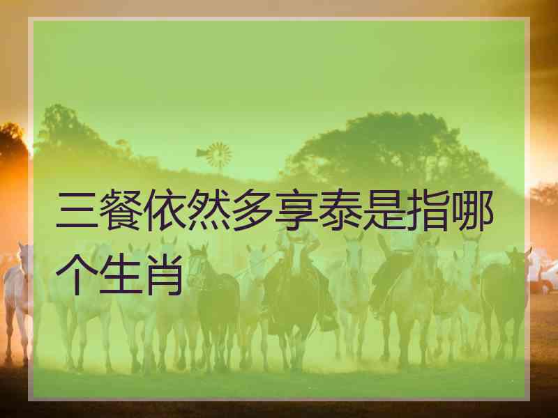 三餐依然多享泰是指哪个生肖 三餐依然多享泰是指哪个生肖