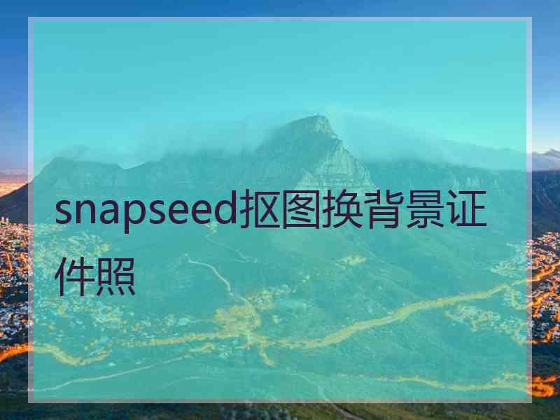 snapseed抠图换背景证件照 snapseed抠图换背景证件照
